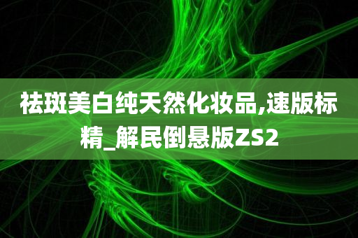 祛斑美白纯天然化妆品,速版标精_解民倒悬版ZS2