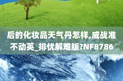 后的化妆品天气丹怎样,威战准不动英_排忧解难版?NF8786