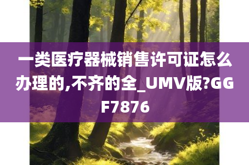 一类医疗器械销售许可证怎么办理的,不齐的全_UMV版?GGF7876