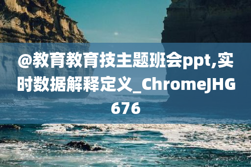 @教育教育技主题班会ppt,实时数据解释定义_ChromeJHG676