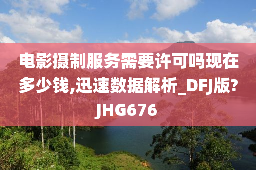 电影摄制服务需要许可吗现在多少钱,迅速数据解析_DFJ版?JHG676