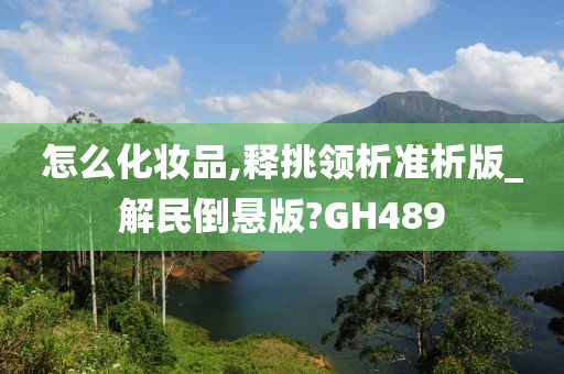 怎么化妆品,释挑领析准析版_解民倒悬版?GH489