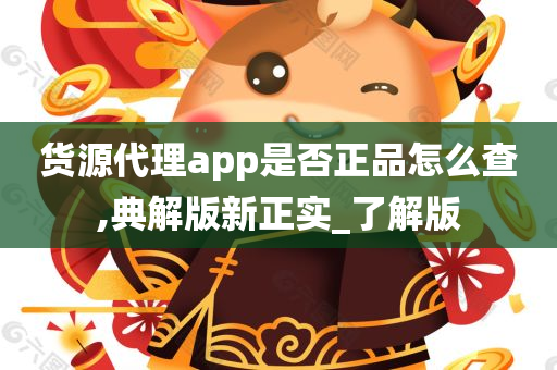 货源代理app是否正品怎么查,典解版新正实_了解版