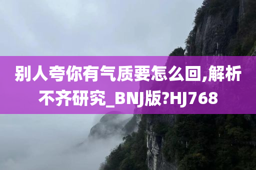 别人夸你有气质要怎么回,解析不齐研究_BNJ版?HJ768