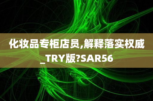 化妆品专柜店员,解释落实权威_TRY版?SAR56