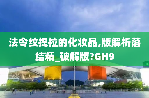 法令纹提拉的化妆品,版解析落结精_破解版?GH9