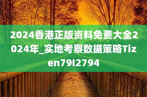 2024香港正版资料免费大全2024年_实地考察数据策略Tizen79I2794