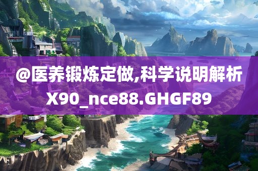 @医养锻炼定做,科学说明解析X90_nce88.GHGF89