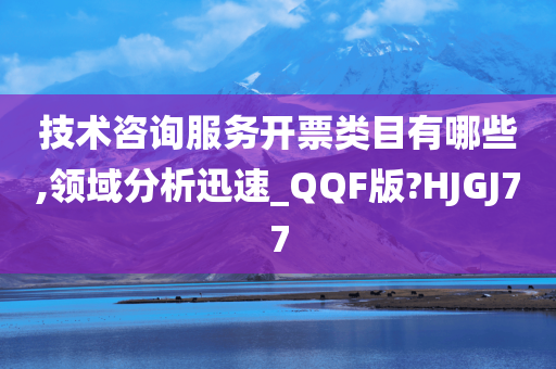 技术咨询服务开票类目有哪些,领域分析迅速_QQF版?HJGJ77