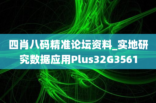 四肖八码精准论坛资料_实地研究数据应用Plus32G3561