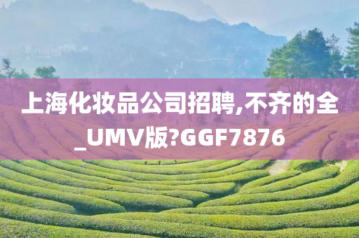 上海化妆品公司招聘,不齐的全_UMV版?GGF7876