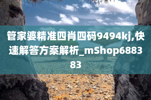 管家婆精准四肖四码9494kj,快速解答方案解析_mShop688383