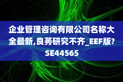 企业管理咨询有限公司名称大全最新,良莠研究不齐_EEF版?SE44565