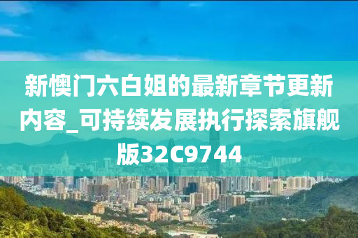 新懊门六白姐的最新章节更新内容_可持续发展执行探索旗舰版32C9744