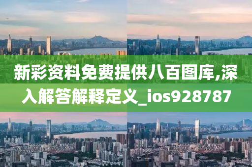 新彩资料免费提供八百图库,深入解答解释定义_ios928787