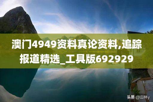 澳门4949资料真论资料,追踪报道精选_工具版692929