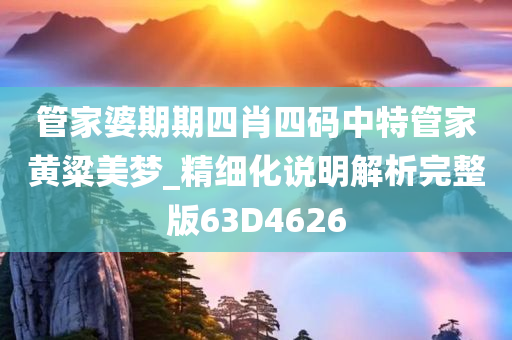 管家婆期期四肖四码中特管家黄粱美梦_精细化说明解析完整版63D4626