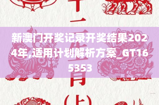 新澳门开奖记录开奖结果2024年,适用计划解析方案_GT165353