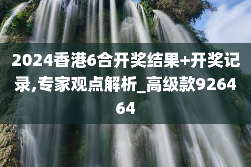 2024香港6合开奖结果+开奖记录,专家观点解析_高级款926464