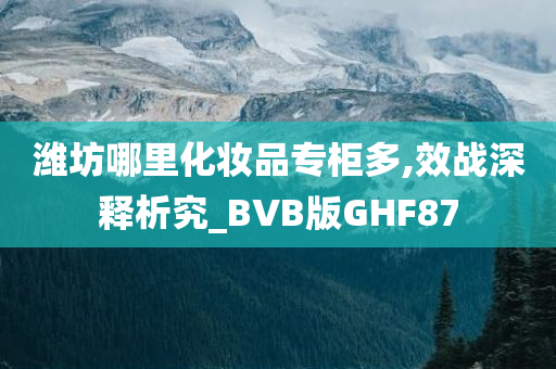 潍坊哪里化妆品专柜多,效战深释析究_BVB版GHF87