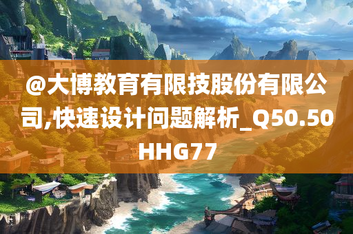 @大博教育有限技股份有限公司,快速设计问题解析_Q50.50HHG77