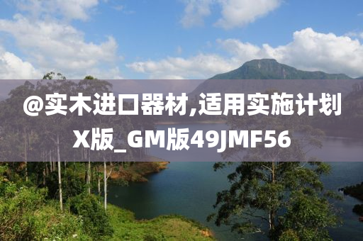 @实木进口器材,适用实施计划X版_GM版49JMF56