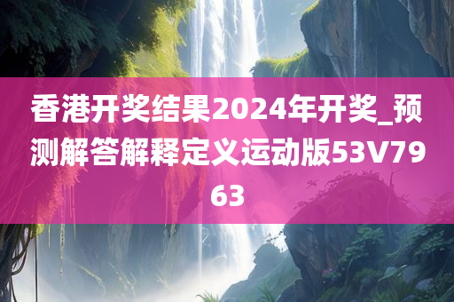 香港开奖结果2024年开奖_预测解答解释定义运动版53V7963