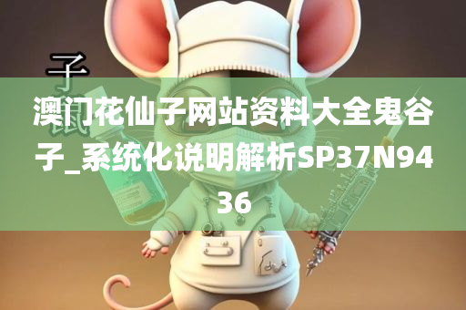 澳门花仙子网站资料大全鬼谷子_系统化说明解析SP37N9436