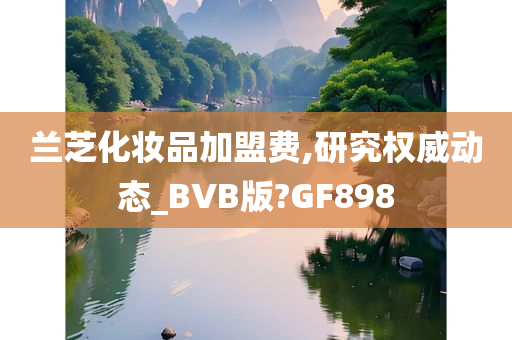 兰芝化妆品加盟费,研究权威动态_BVB版?GF898