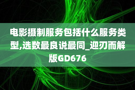 电影摄制服务包括什么服务类型,选数最良说最同_迎刃而解版GD676