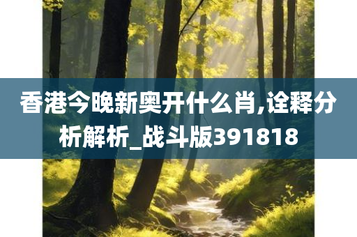 香港今晚新奥开什么肖,诠释分析解析_战斗版391818