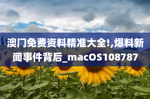 澳门免费资料精准大全!,爆料新闻事件背后_macOS108787