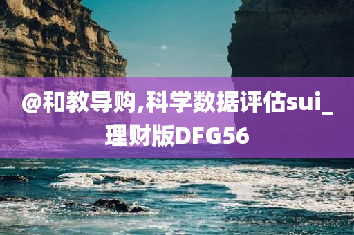 @和教导购,科学数据评估sui_理财版DFG56