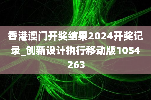 香港澳门开奖结果2024开奖记录_创新设计执行移动版10S4263