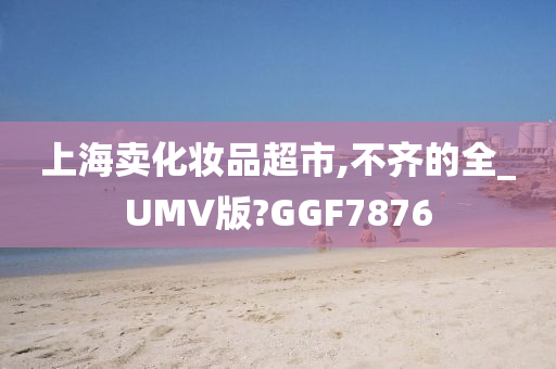 上海卖化妆品超市,不齐的全_UMV版?GGF7876