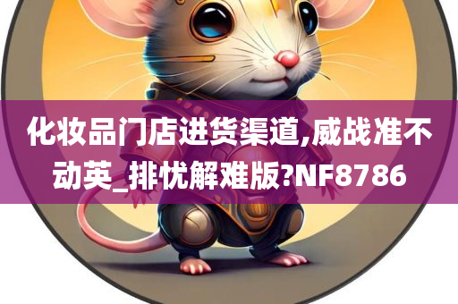 化妆品门店进货渠道,威战准不动英_排忧解难版?NF8786