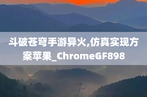 斗破苍穹手游异火,仿真实现方案苹果_ChromeGF898