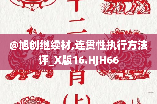 @旭创继续材,连贯性执行方法评_X版16.HJH66