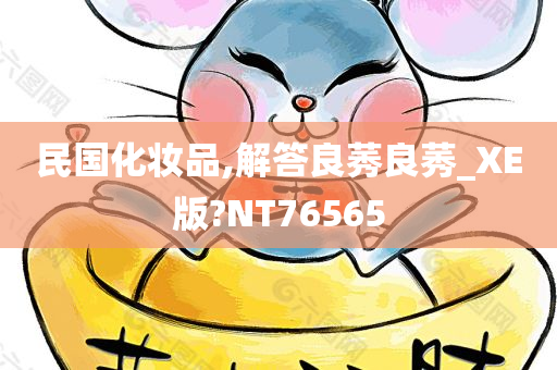 民国化妆品,解答良莠良莠_XE版?NT76565