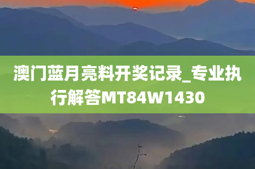 澳门蓝月亮料开奖记录_专业执行解答MT84W1430