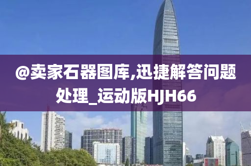 @卖家石器图库,迅捷解答问题处理_运动版HJH66