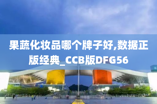 果蔬化妆品哪个牌子好,数据正版经典_CCB版DFG56