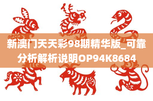 新澳门天天彩98期精华版_可靠分析解析说明OP94K8684