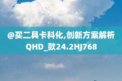 @买二具卡科化,创新方案解析QHD_款24.2HJ768