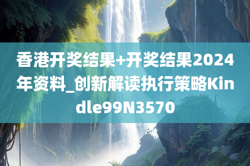 香港开奖结果+开奖结果2024年资料_创新解读执行策略Kindle99N3570