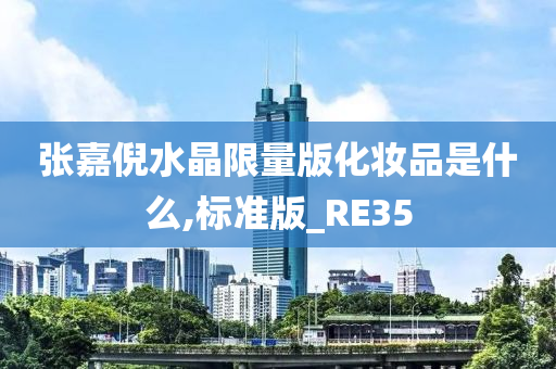 张嘉倪水晶限量版化妆品是什么,标准版_RE35