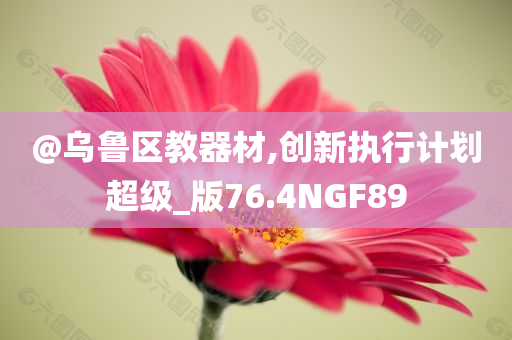 @乌鲁区教器材,创新执行计划超级_版76.4NGF89