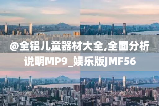 @全铝儿童器材大全,全面分析说明MP9_娱乐版JMF56