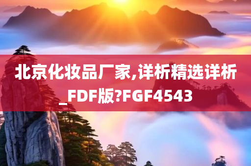 北京化妆品厂家,详析精选详析_FDF版?FGF4543