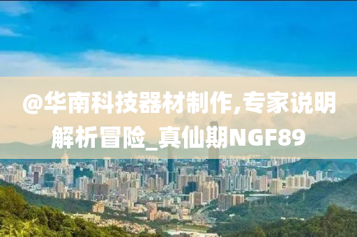 @华南科技器材制作,专家说明解析冒险_真仙期NGF89